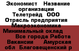 Экономист › Название организации ­ Телетрейд, ООО › Отрасль предприятия ­ Макроэкономика › Минимальный оклад ­ 60 000 - Все города Работа » Вакансии   . Амурская обл.,Благовещенский р-н